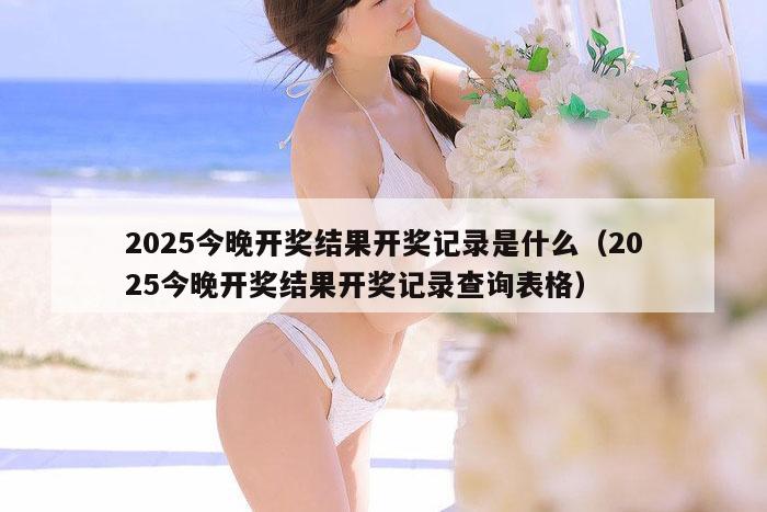 2025今晚开奖结果开奖记录是什么（2025今晚开奖结果开奖记录查询表格）