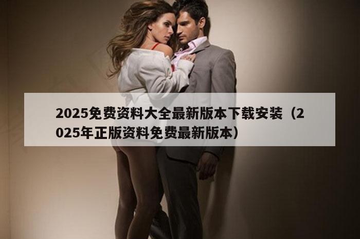 2025免费资料大全最新版本下载安装（2025年正版资料免费最新版本）