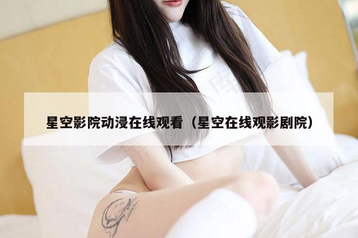 星空影院动浸在线观看（星空在线观影剧院）