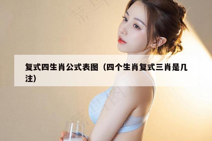 复式四生肖公式表图（四个生肖复式三肖是几注）