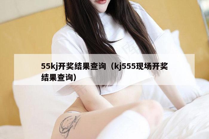 55kj开奖结果查询（kj555现场开奖结果查询）